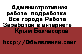 Административная работа (подработка) - Все города Работа » Заработок в интернете   . Крым,Бахчисарай